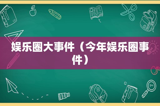 娱乐圈大事件（今年娱乐圈事件）