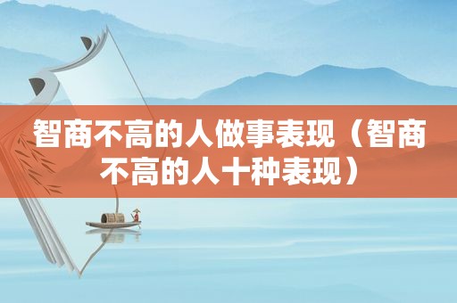 智商不高的人做事表现（智商不高的人十种表现）