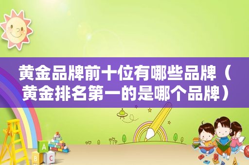 黄金品牌前十位有哪些品牌（黄金排名第一的是哪个品牌）