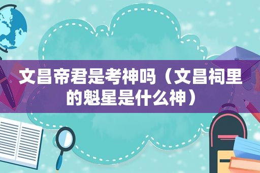 文昌帝君是考神吗（文昌祠里的魁星是什么神）