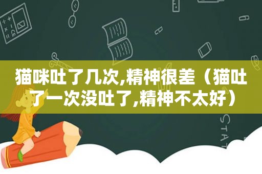 猫咪吐了几次,精神很差（猫吐了一次没吐了,精神不太好）