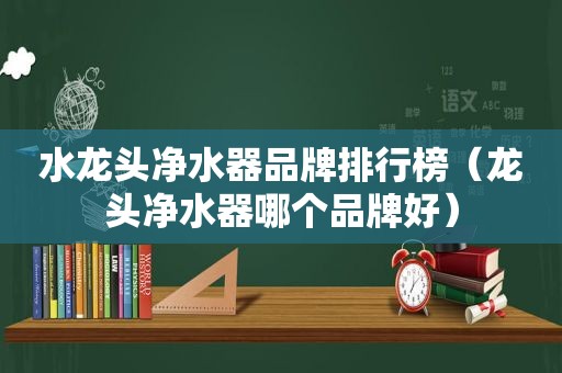 水龙头净水器品牌排行榜（龙头净水器哪个品牌好）