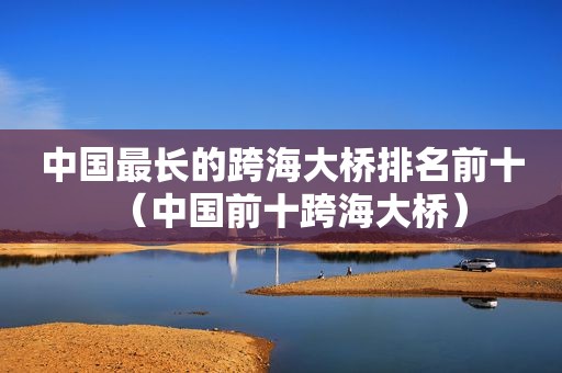中国最长的跨海大桥排名前十（中国前十跨海大桥）