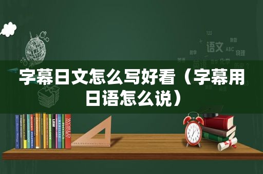 字幕日文怎么写好看（字幕用日语怎么说）