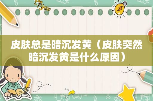 皮肤总是暗沉发黄（皮肤突然暗沉发黄是什么原因）