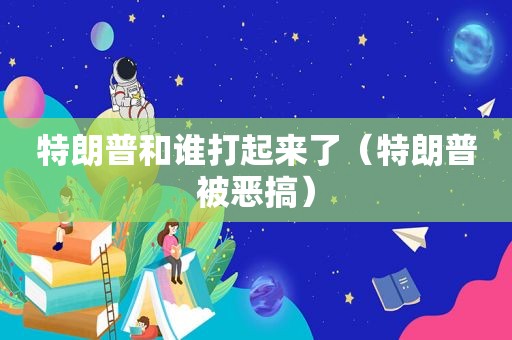 特朗普和谁打起来了（特朗普被恶搞）