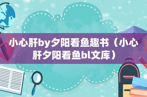 小心肝by夕阳看鱼趣书（小心肝夕阳看鱼bl文库）