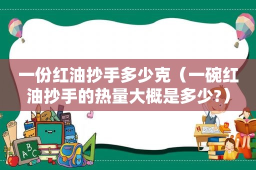 一份红油抄手多少克（一碗红油抄手的热量大概是多少?）