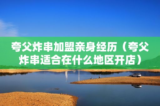 夸父炸串加盟亲身经历（夸父炸串适合在什么地区开店）