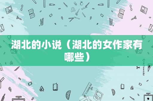 湖北的小说（湖北的女作家有哪些）