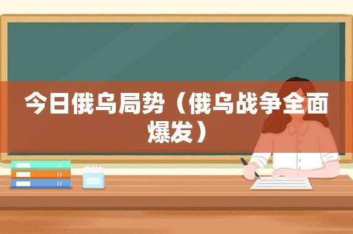 今日俄乌局势（俄乌战争全面爆发）
