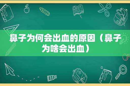 鼻子为何会出血的原因（鼻子为啥会出血）