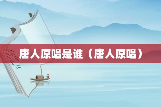 唐人原唱是谁（唐人原唱）