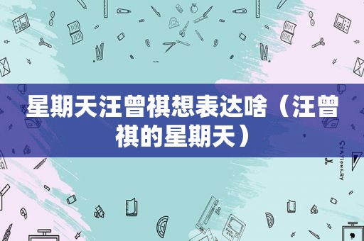 星期天汪曾祺想表达啥（汪曾祺的星期天）