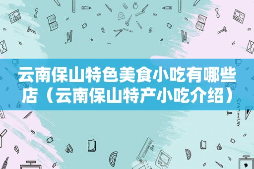 云南保山特色美食小吃有哪些店（云南保山特产小吃介绍）