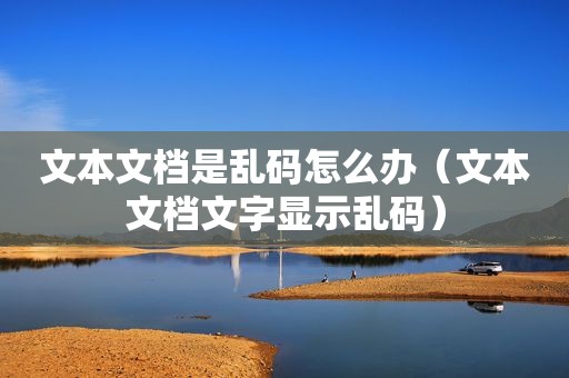 文本文档是乱码怎么办（文本文档文字显示乱码）