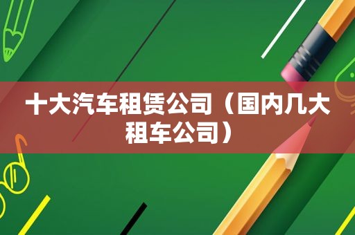 十大汽车租赁公司（国内几大租车公司）