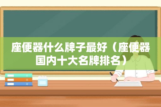 座便器什么牌子最好（座便器国内十大名牌排名）