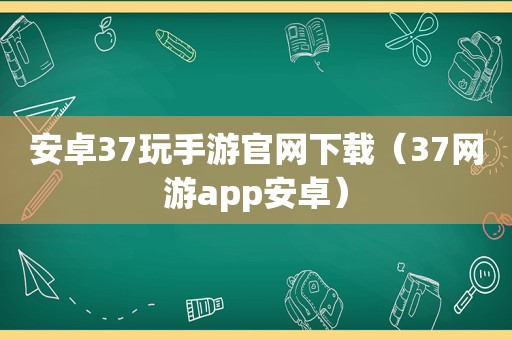 安卓37玩手游官网下载（37网游app安卓）