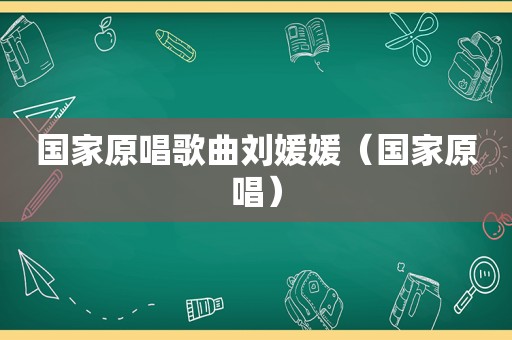 国家原唱歌曲刘媛媛（国家原唱）