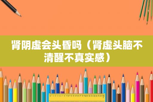 肾阴虚会头昏吗（肾虚头脑不清醒不真实感）