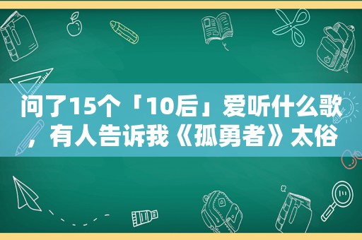 问了15个「10后」爱听什么歌，有人告诉我《孤勇者》太俗