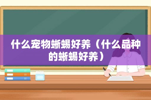 什么宠物蜥蜴好养（什么品种的蜥蜴好养）