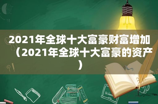 2021年全球十大富豪财富增加（2021年全球十大富豪的资产）