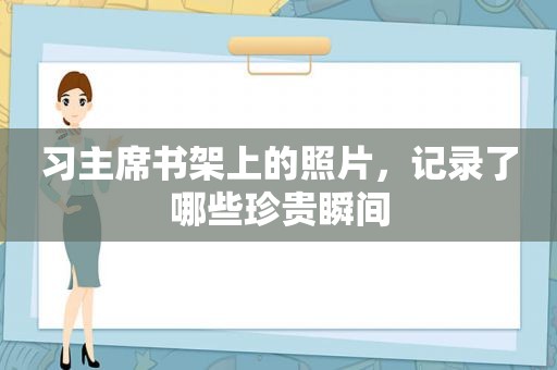 习主席书架上的照片，记录了哪些珍贵瞬间