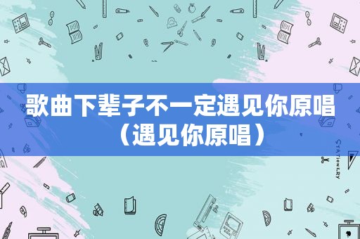 歌曲下辈子不一定遇见你原唱（遇见你原唱）