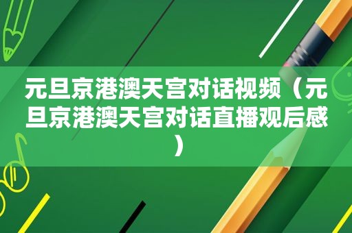 元旦京港澳天宫对话视频（元旦京港澳天宫对话直播观后感）