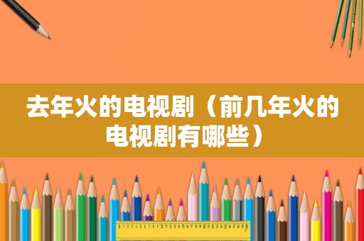 去年火的电视剧（前几年火的电视剧有哪些）