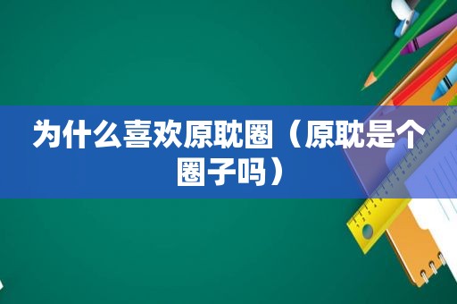 为什么喜欢原耽圈（原耽是个圈子吗）