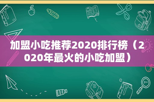 加盟小吃推荐2020排行榜（2020年最火的小吃加盟）