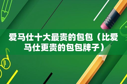 爱马仕十大最贵的包包（比爱马仕更贵的包包牌子）