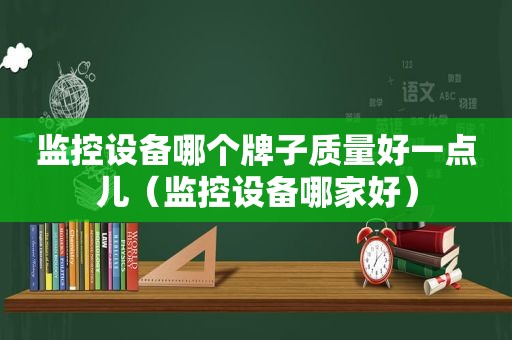 监控设备哪个牌子质量好一点儿（监控设备哪家好）