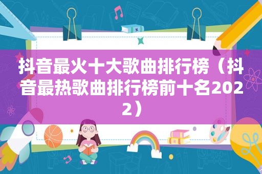 抖音最火十大歌曲排行榜（抖音最热歌曲排行榜前十名2022）