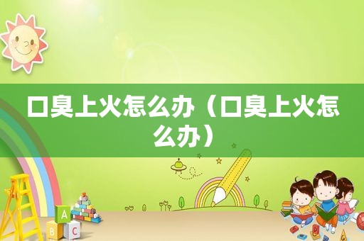 口臭上火怎么办（口臭上火怎么办）