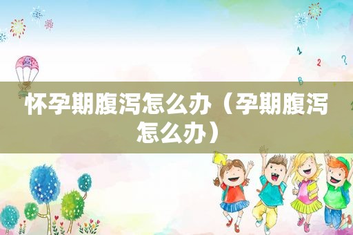 怀孕期腹泻怎么办（孕期腹泻怎么办）