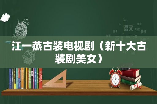 江一燕古装电视剧（新十大古装剧美女）