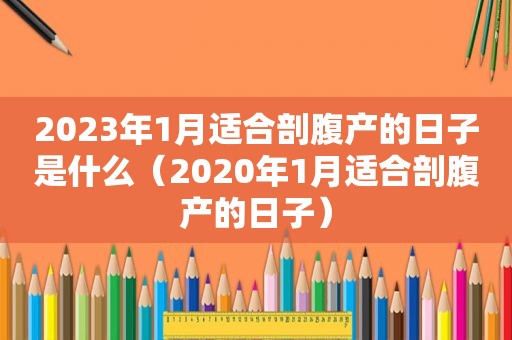 2023年1月适合剖腹产的日子是什么（2020年1月适合剖腹产的日子）