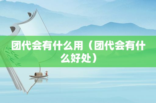 团代会有什么用（团代会有什么好处）