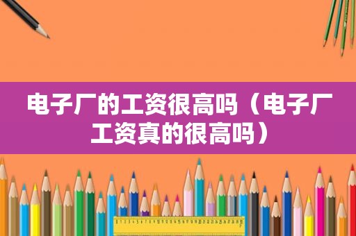 电子厂的工资很高吗（电子厂工资真的很高吗）