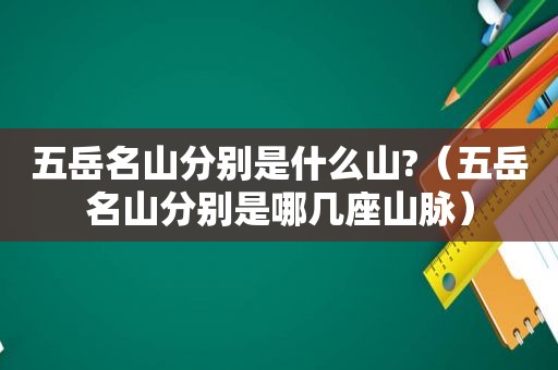 五岳名山分别是什么山?（五岳名山分别是哪几座山脉）