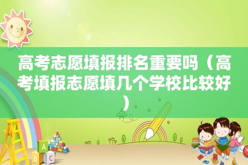 高考志愿填报排名重要吗（高考填报志愿填几个学校比较好）