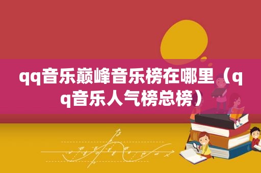 qq音乐巅峰音乐榜在哪里（qq音乐人气榜总榜）
