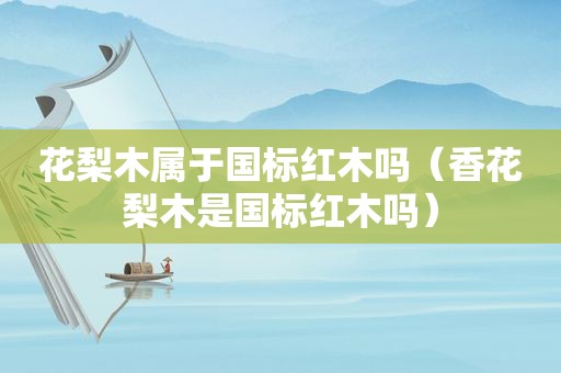 花梨木属于国标红木吗（香花梨木是国标红木吗）