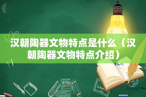 汉朝陶器文物特点是什么（汉朝陶器文物特点介绍）