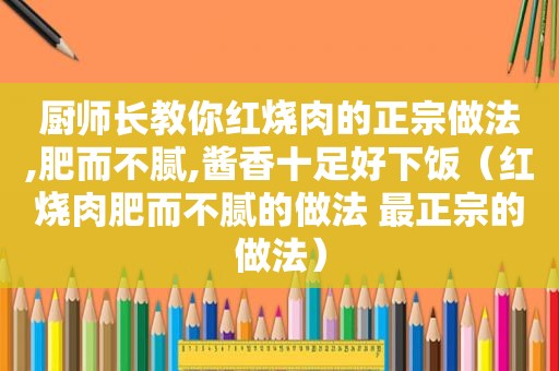 厨师长教你红烧肉的正宗做法,肥而不腻,酱香十足好下饭（红烧肉肥而不腻的做法 最正宗的做法）