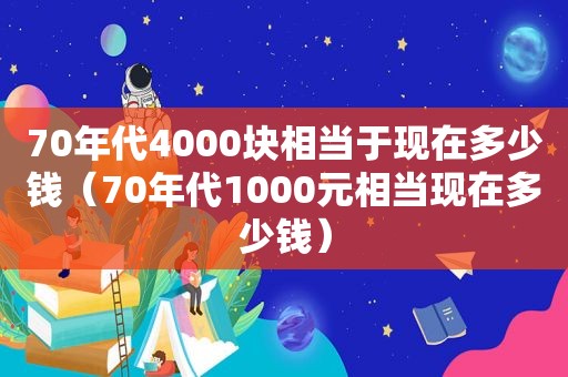 70年代4000块相当于现在多少钱（70年代1000元相当现在多少钱）
